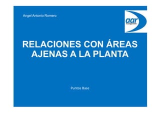 Angel Antonio Romero
RELACIONES CON ÁREAS
AJENAS A LA PLANTA
Puntos Base
 