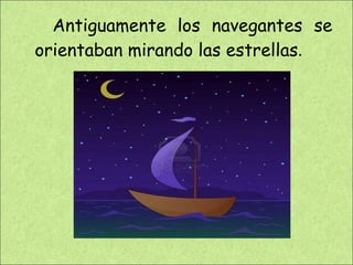 Antiguamente los navegantes se orientaban mirando las estrellas . 