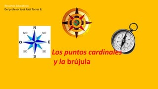 Recursos Educativos
Del profesor José Raúl Torres B.
Los puntos cardinales
y la brújula
 