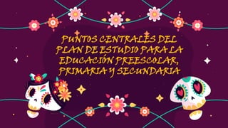 PUNTOS CENTRALES DEL
PLAN DE ESTUDIO PARA LA
EDUCACIÓN PREESCOLAR,
PRIMARIA Y SECUNDARIA
 