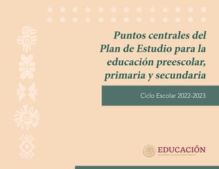 Puntos centrales del
Plan de Estudio para la
educación preescolar,
primaria y secundaria
Ciclo Escolar 2022-2023
 