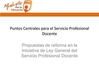 Puntos Centrales para el Servicio Profesional
Docente
Propuestas de reforma en la
Iniciativa de Ley General del
Servicio Profesional Docente
 