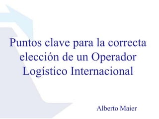 Puntos clave para la correcta
  elección de un Operador
   Logístico Internacional


                  Alberto Maier
 