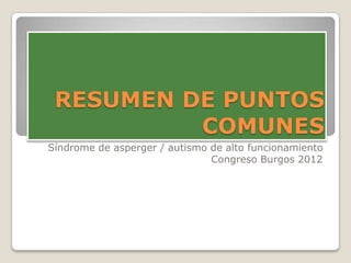 RESUMEN DE PUNTOS
          COMUNES
Síndrome de asperger / autismo de alto funcionamiento
                               Congreso Burgos 2012
 