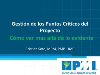 Gestión de los Puntos Críticos del
Proyecto
Cristian Soto, MPM, PMP, LIMC
Cómo ver mas allá de lo evidente
 