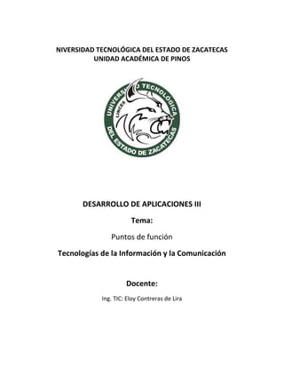 NIVERSIDAD TECNOLÓGICA DEL ESTADO DE ZACATECAS
          UNIDAD ACADÉMICA DE PINOS




       DESARROLLO DE APLICACIONES III
                       Tema:
               Puntos de función
Tecnologías de la Información y la Comunicación


                     Docente:
            Ing. TIC: Eloy Contreras de Lira
 