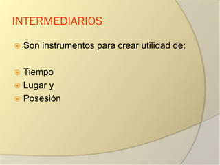 INTERMEDIARIOS
 Son instrumentos para crear utilidad de:
 Tiempo
 Lugar y
 Posesión
 