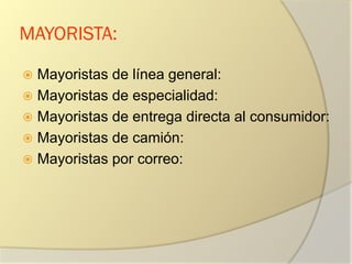 MAYORISTA:
 Mayoristas de línea general:
 Mayoristas de especialidad:
 Mayoristas de entrega directa al consumidor:
 Mayoristas de camión:
 Mayoristas por correo:
 