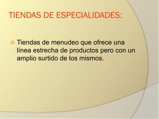 TIENDAS DE ESPECIALIDADES:
 Tiendas de menudeo que ofrece una
línea estrecha de productos pero con un
amplio surtido de los mismos.
 