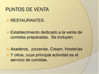 PUNTOS DE VENTA
 RESTAURANTES:
 Establecimiento dedicado a la venta de
comidas preparadas. Se incluyen:
 Asaderos, pizzerías, Cream, Hosterías
 Y otros, cuya principal actividad es el
servicio de comidas.
 