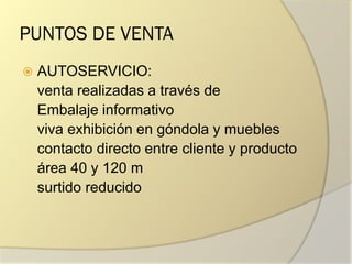 PUNTOS DE VENTA
 AUTOSERVICIO:
venta realizadas a través de
Embalaje informativo
viva exhibición en góndola y muebles
contacto directo entre cliente y producto
área 40 y 120 m
surtido reducido
 