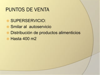 PUNTOS DE VENTA
 SUPERSERVICIO:
 Smilar al autoservicio
 Distribución de productos alimenticios
 Hasta 400 m2
 