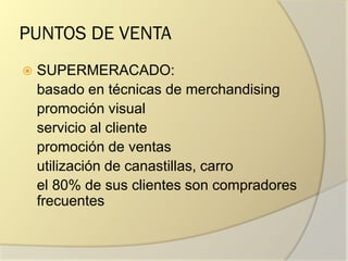 PUNTOS DE VENTA
 SUPERMERACADO:
basado en técnicas de merchandising
promoción visual
servicio al cliente
promoción de ventas
utilización de canastillas, carro
el 80% de sus clientes son compradores
frecuentes
 