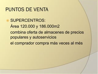 PUNTOS DE VENTA
 SUPERCENTROS:
Área 120.000 y 186.000m2
combina oferta de almacenes de precios
populares y autoservicios
el comprador compra más veces al més
 