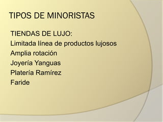 TIPOS DE MINORISTAS
TIENDAS DE LUJO:
Limitada línea de productos lujosos
Amplia rotación
Joyería Yanguas
Platería Ramírez
Faride
 
