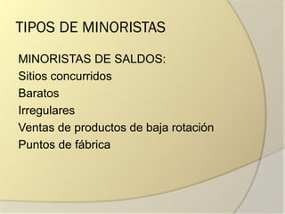 TIPOS DE MINORISTAS
MINORISTAS DE SALDOS:
Sitios concurridos
Baratos
Irregulares
Ventas de productos de baja rotación
Puntos de fábrica
 