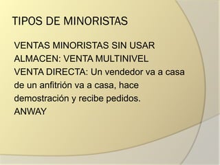 TIPOS DE MINORISTAS
VENTAS MINORISTAS SIN USAR
ALMACEN: VENTA MULTINIVEL
VENTA DIRECTA: Un vendedor va a casa
de un anfitrión va a casa, hace
demostración y recibe pedidos.
ANWAY
 