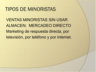 TIPOS DE MINORISTAS
VENTAS MINORISTAS SIN USAR
ALMACEN: MERCADEO DIRECTO
Marketing de respuesta directa, por
televisión, por teléfono y por internet.
 