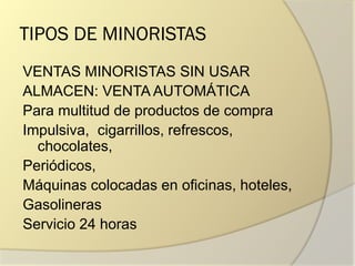 TIPOS DE MINORISTAS
VENTAS MINORISTAS SIN USAR
ALMACEN: VENTA AUTOMÁTICA
Para multitud de productos de compra
Impulsiva, cigarrillos, refrescos,
chocolates,
Periódicos,
Máquinas colocadas en oficinas, hoteles,
Gasolineras
Servicio 24 horas
 