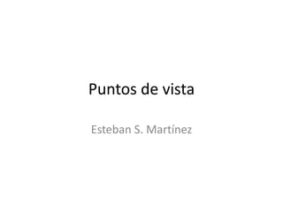 Puntos de vista
Esteban S. Martínez
 