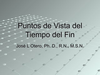 Puntos de Vista del Tiempo del Fin José L Otero, Ph. D., R.N., M.S.N. 