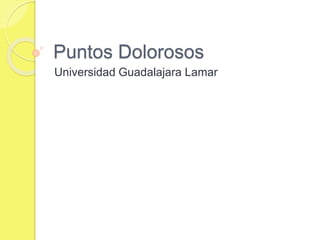Puntos Dolorosos 
Universidad Guadalajara Lamar 
 
