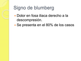 Signo de blumberg 
 Dolor en fosa iliaca derecho a la 
descompresión. 
 Se presenta en el 80% de los casos 
 
