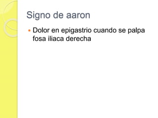 Signo de aaron 
 Dolor en epigastrio cuando se palpa 
fosa iliaca derecha 
 