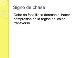 Signo de chase 
Dolor en fosa iliaca derecha al hacer 
compresión en la región del colon 
transverso 
 
