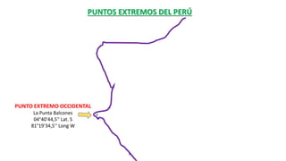 PUNTOS EXTREMOS DEL PERÚ
PUNTO EXTREMO OCCIDENTAL
La Punta Balcones
04°40'44,5'' Lat. S
81°19'34,5'‘ Long W
 