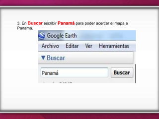 3. En Buscar escribir Panamá para poder acercar el mapa a
Panamá.
 