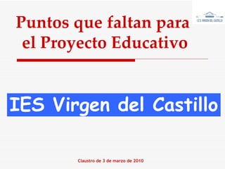 Puntos que faltan para  el Proyecto Educativo Claustro de 3 de marzo de 2010 IES Virgen del Castillo 
