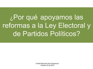 ¿Por

qué apoyamos las
reformas a la Ley Electoral y
de Partidos Políticos?

Unidad Nacional de la Esperanza
Octubre 23 de 2013

 