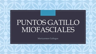 C
PUNTOS GATILLO
MIOFASCIALES
Maricarmen Gallegos
 