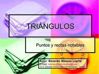 TRIÁNGULOS Puntos y rectas notables Autor :  Ricardo Alonso Liarte E-mail:  [email_address] I.E.S. Salvador Victoria (Monreal del Campo, Teruel) 