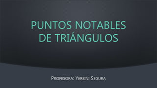 PUNTOS NOTABLES
DE TRIÁNGULOS
PROFESORA: YEREINI SEGURA
 