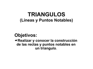 TRIANGULOS
(Líneas y Puntos Notables)
Objetivos:
Realizar y conocer la construcción
de las rectas y puntos notables en
un triangulo.
 