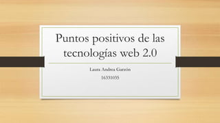 Puntos positivos de las
tecnologías web 2.0
Laura Andrea Garzón
16331035
 