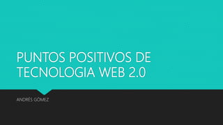 PUNTOS POSITIVOS DE
TECNOLOGIA WEB 2.0
ANDRÉS GÓMEZ
 