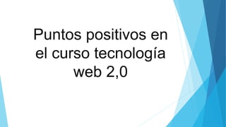 Puntos positivos en
el curso tecnología
web 2,0
 