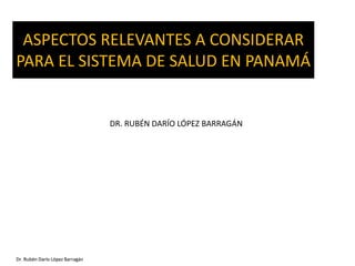 Dr. Rubén Darío López Barragán
ASPECTOS RELEVANTES A CONSIDERAR
PARA EL SISTEMA DE SALUD EN PANAMÁ
Dr. Rubén Darío López Barragán
DR. RUBÉN DARÍO LÓPEZ BARRAGÁN
 