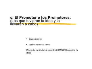 • Quién eres tú
• Qué experiencia tienes
(Anexa tu curriculum o LinkedIn COMPLETO acorde a tu
idea)
 