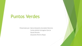 Puntos Verdes
Presentado por: María Alejandra Avendaño Ramirez
Carlos Andrés Cartagena García
Daniel Portela
Alejandro Pereira Rojas
 