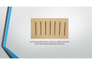 Las líneas pueden generar  texturas y  podrían transmitir 
sentimientos dependiendo de su dirección
 