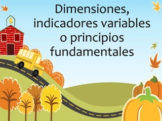 Dimensiones,
indicadores variables
o principios
fundamentales
 