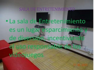 SALA DE ENTRETENIMIENTO
•La sala de Entretenimiento
es un lugar esparcimiento y
de diversión, incentivando
el uso responsable de los
videojuegos.
 
