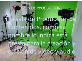 SALA DE PRODUCCION
•La sala de Producción de
Contenidos, como su
nombre lo indica esta
presta para la creación y
edición de video y audio.
 