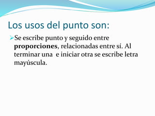 Los usos del punto son:
Se escribe punto y seguido entre
proporciones, relacionadas entre sí. Al
terminar una e iniciar otra se escribe letra
mayúscula.
 