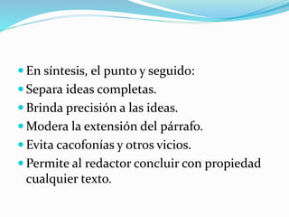  En síntesis, el punto y seguido:
 Separa ideas completas.
 Brinda precisión a las ideas.
 Modera la extensión del párrafo.
 Evita cacofonías y otros vicios.
 Permite al redactor concluir con propiedad
cualquier texto.
 