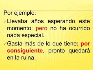 Por ejemplo:
Llevaba años esperando este
momento; pero no ha ocurrido
nada especial.
Gasta más de lo que tiene; por
consiguiente, pronto quedará
en la ruina.
 